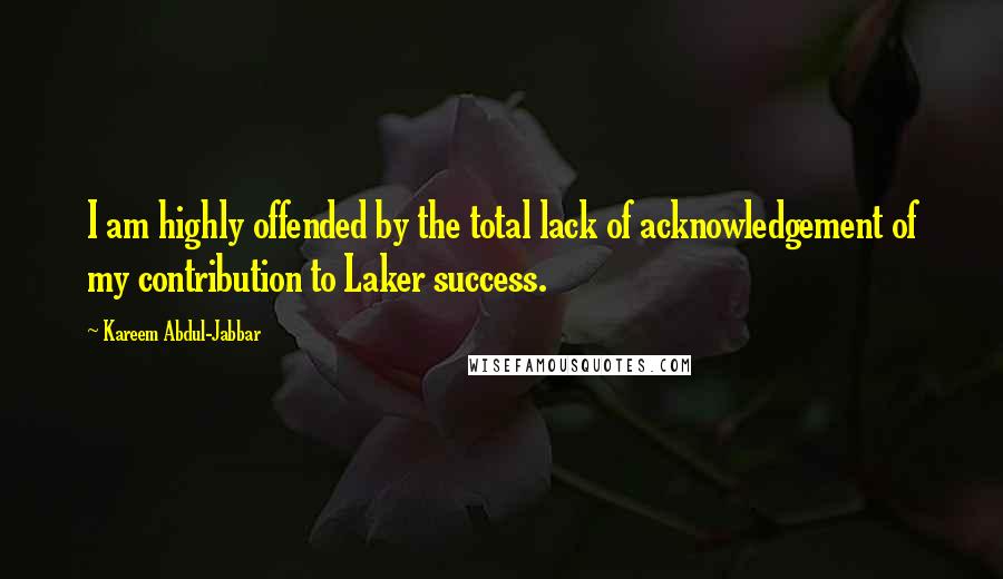 Kareem Abdul-Jabbar Quotes: I am highly offended by the total lack of acknowledgement of my contribution to Laker success.