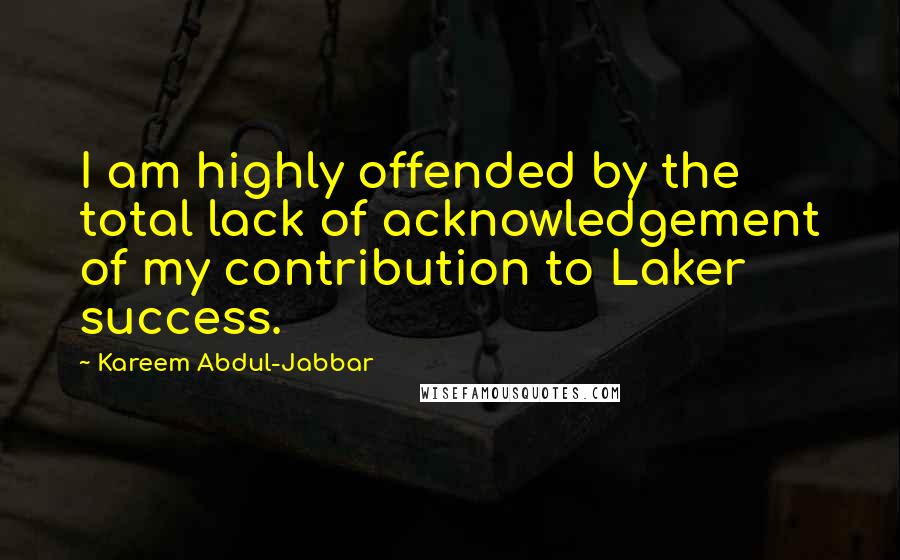 Kareem Abdul-Jabbar Quotes: I am highly offended by the total lack of acknowledgement of my contribution to Laker success.