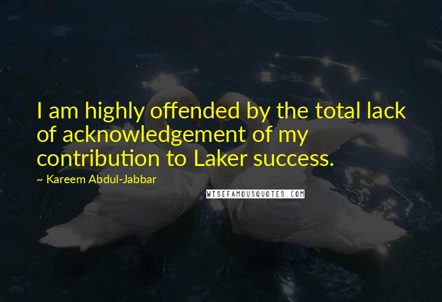 Kareem Abdul-Jabbar Quotes: I am highly offended by the total lack of acknowledgement of my contribution to Laker success.