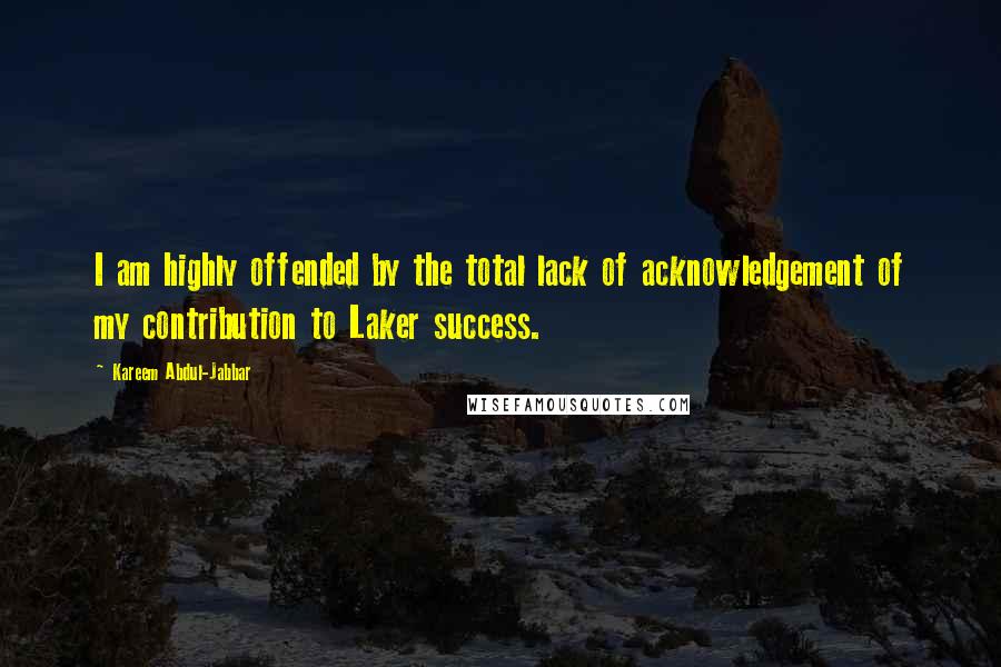 Kareem Abdul-Jabbar Quotes: I am highly offended by the total lack of acknowledgement of my contribution to Laker success.