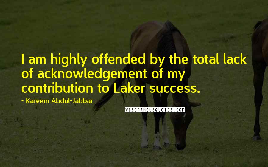 Kareem Abdul-Jabbar Quotes: I am highly offended by the total lack of acknowledgement of my contribution to Laker success.