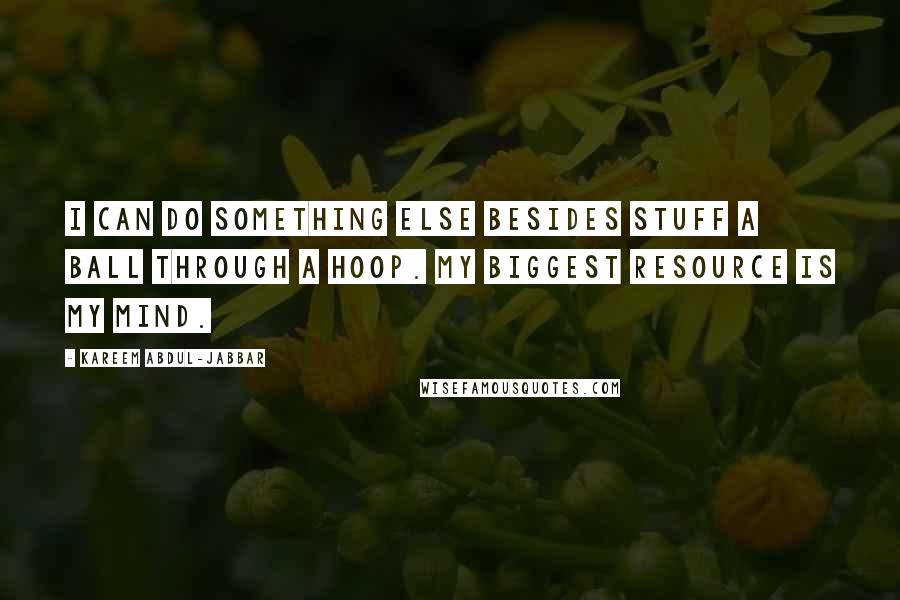 Kareem Abdul-Jabbar Quotes: I can do something else besides stuff a ball through a hoop. My biggest resource is my mind.