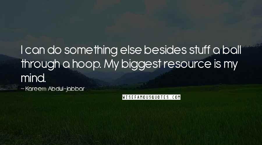 Kareem Abdul-Jabbar Quotes: I can do something else besides stuff a ball through a hoop. My biggest resource is my mind.