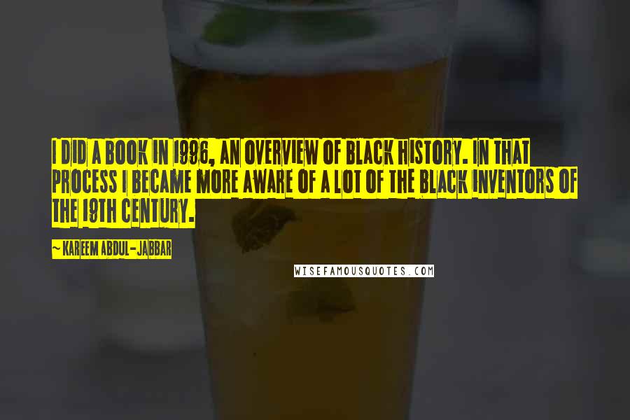 Kareem Abdul-Jabbar Quotes: I did a book in 1996, an overview of black history. In that process I became more aware of a lot of the black inventors of the 19th century.