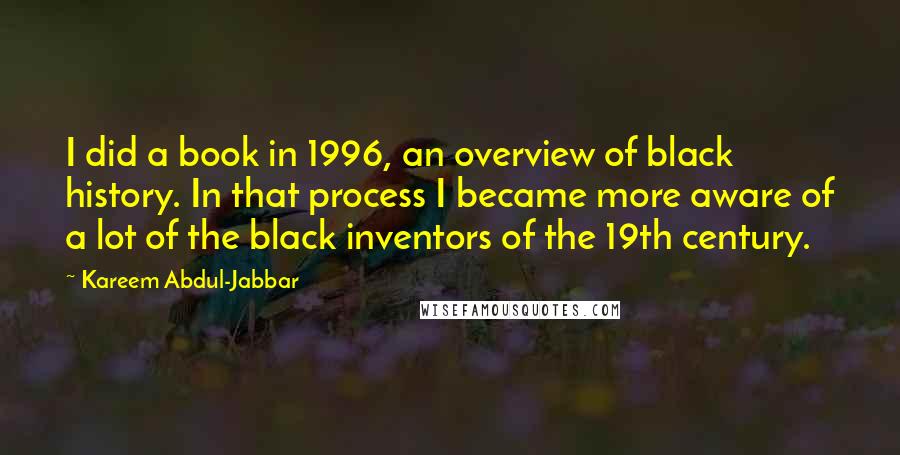 Kareem Abdul-Jabbar Quotes: I did a book in 1996, an overview of black history. In that process I became more aware of a lot of the black inventors of the 19th century.