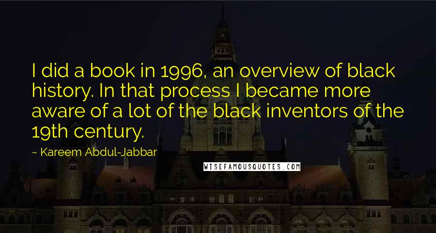 Kareem Abdul-Jabbar Quotes: I did a book in 1996, an overview of black history. In that process I became more aware of a lot of the black inventors of the 19th century.