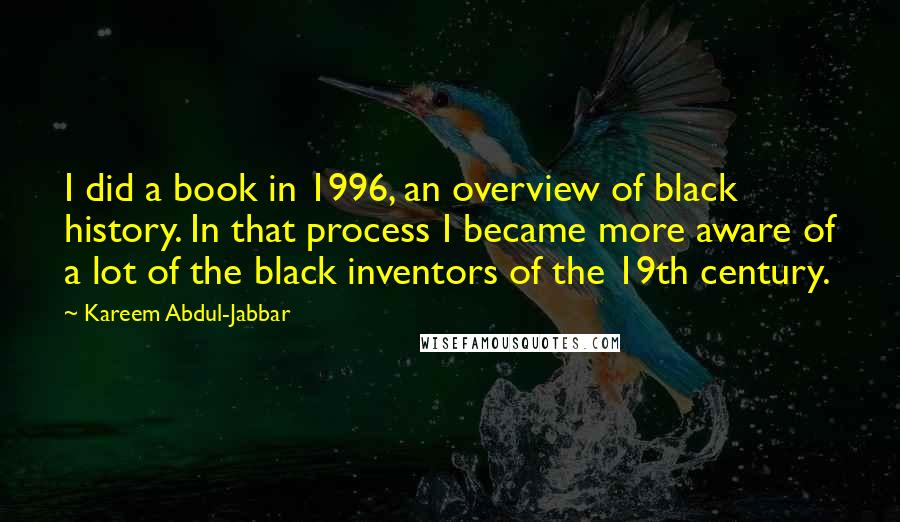 Kareem Abdul-Jabbar Quotes: I did a book in 1996, an overview of black history. In that process I became more aware of a lot of the black inventors of the 19th century.