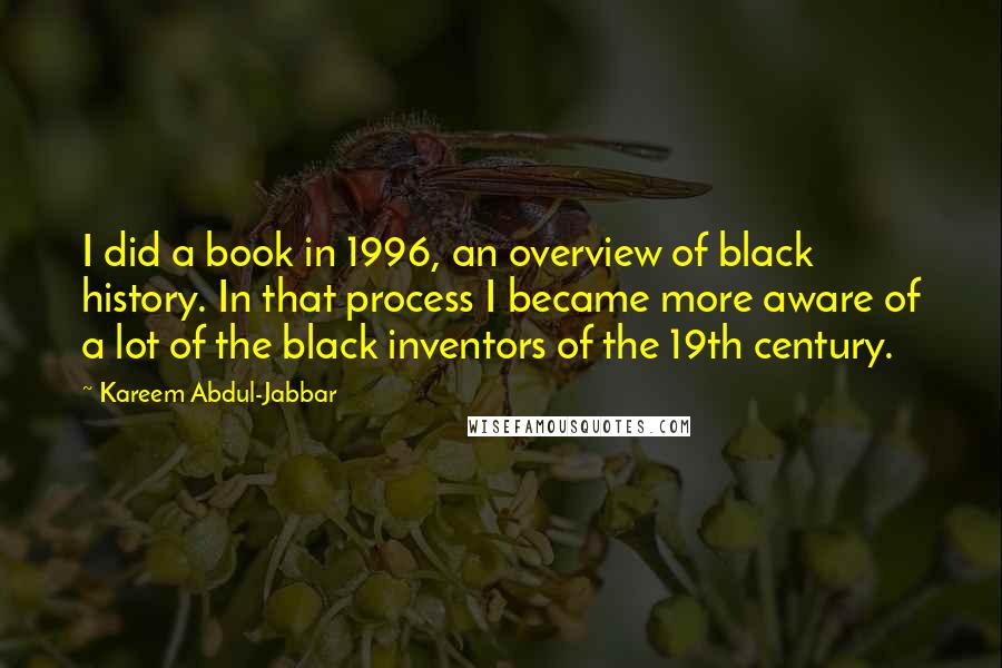 Kareem Abdul-Jabbar Quotes: I did a book in 1996, an overview of black history. In that process I became more aware of a lot of the black inventors of the 19th century.