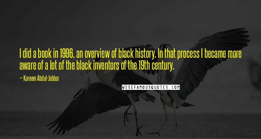 Kareem Abdul-Jabbar Quotes: I did a book in 1996, an overview of black history. In that process I became more aware of a lot of the black inventors of the 19th century.