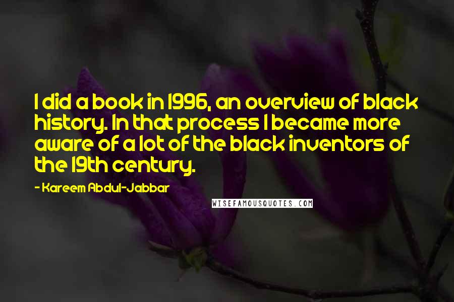 Kareem Abdul-Jabbar Quotes: I did a book in 1996, an overview of black history. In that process I became more aware of a lot of the black inventors of the 19th century.