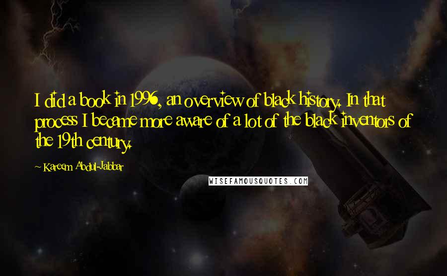 Kareem Abdul-Jabbar Quotes: I did a book in 1996, an overview of black history. In that process I became more aware of a lot of the black inventors of the 19th century.