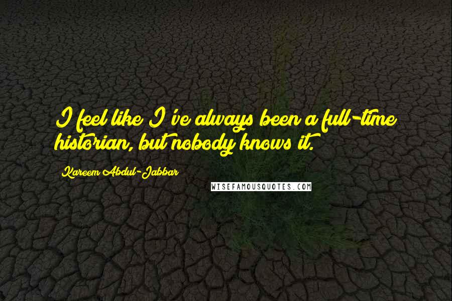 Kareem Abdul-Jabbar Quotes: I feel like I've always been a full-time historian, but nobody knows it.