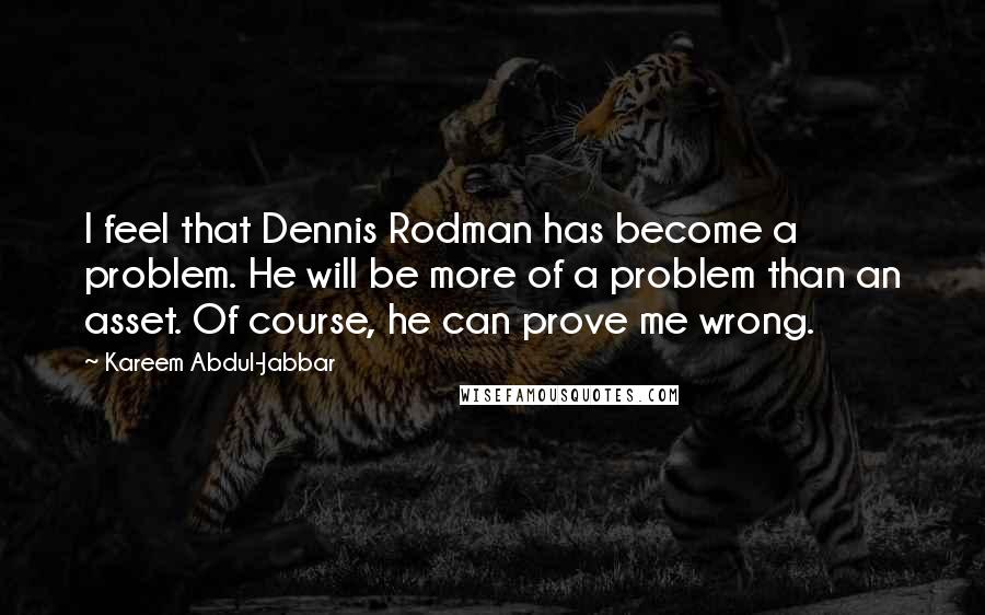 Kareem Abdul-Jabbar Quotes: I feel that Dennis Rodman has become a problem. He will be more of a problem than an asset. Of course, he can prove me wrong.