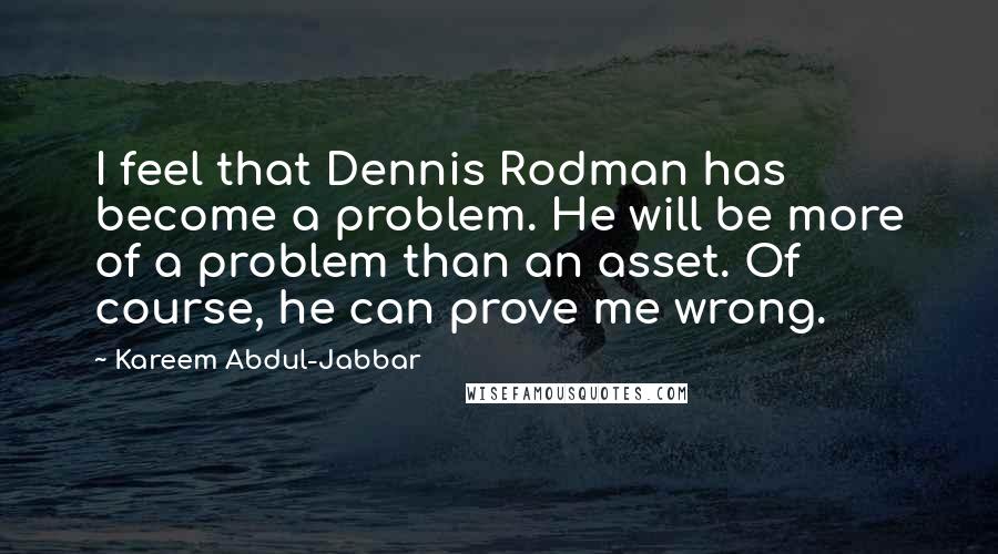 Kareem Abdul-Jabbar Quotes: I feel that Dennis Rodman has become a problem. He will be more of a problem than an asset. Of course, he can prove me wrong.