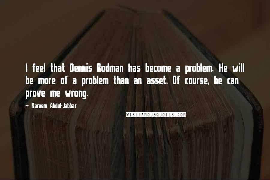 Kareem Abdul-Jabbar Quotes: I feel that Dennis Rodman has become a problem. He will be more of a problem than an asset. Of course, he can prove me wrong.