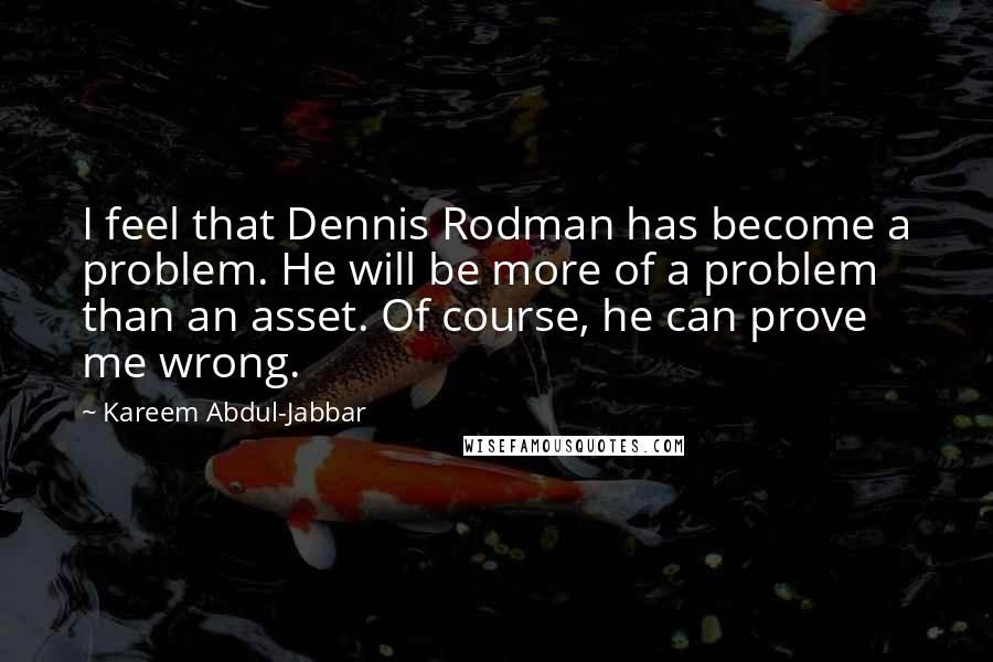 Kareem Abdul-Jabbar Quotes: I feel that Dennis Rodman has become a problem. He will be more of a problem than an asset. Of course, he can prove me wrong.