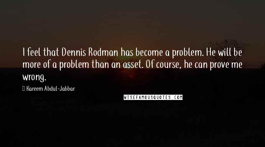 Kareem Abdul-Jabbar Quotes: I feel that Dennis Rodman has become a problem. He will be more of a problem than an asset. Of course, he can prove me wrong.