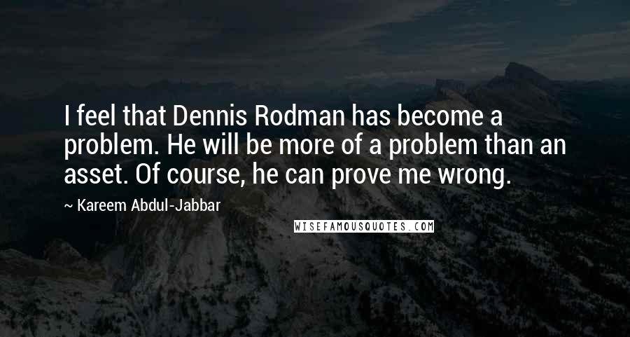 Kareem Abdul-Jabbar Quotes: I feel that Dennis Rodman has become a problem. He will be more of a problem than an asset. Of course, he can prove me wrong.