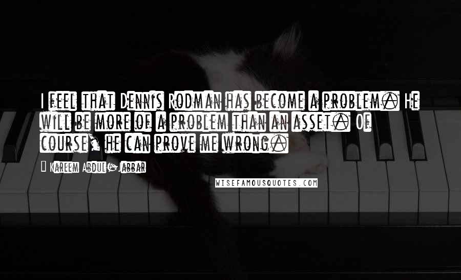 Kareem Abdul-Jabbar Quotes: I feel that Dennis Rodman has become a problem. He will be more of a problem than an asset. Of course, he can prove me wrong.