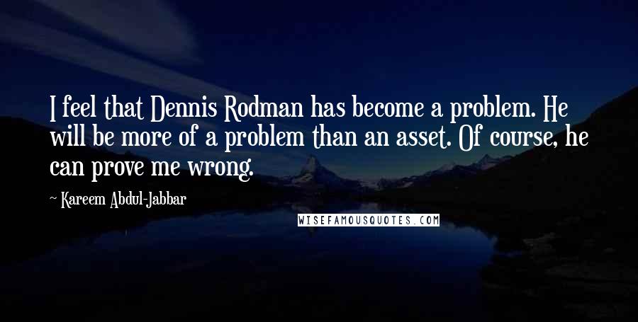 Kareem Abdul-Jabbar Quotes: I feel that Dennis Rodman has become a problem. He will be more of a problem than an asset. Of course, he can prove me wrong.