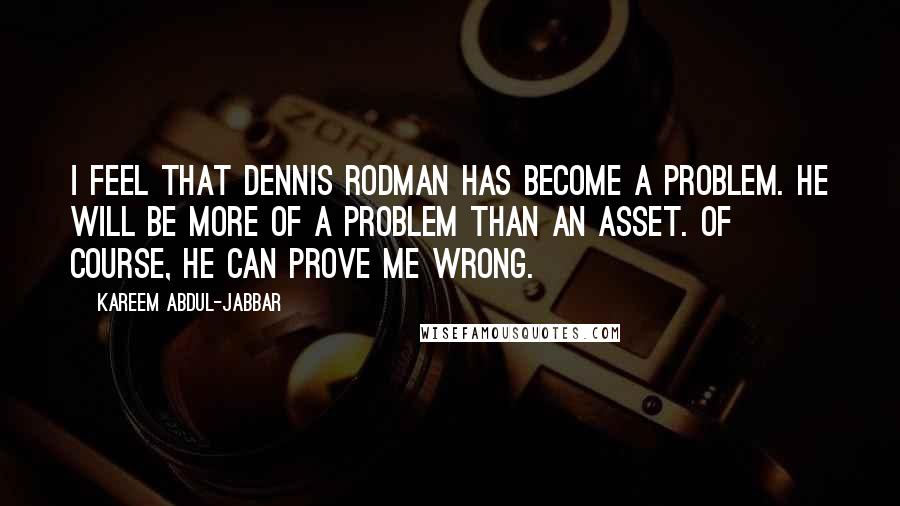 Kareem Abdul-Jabbar Quotes: I feel that Dennis Rodman has become a problem. He will be more of a problem than an asset. Of course, he can prove me wrong.