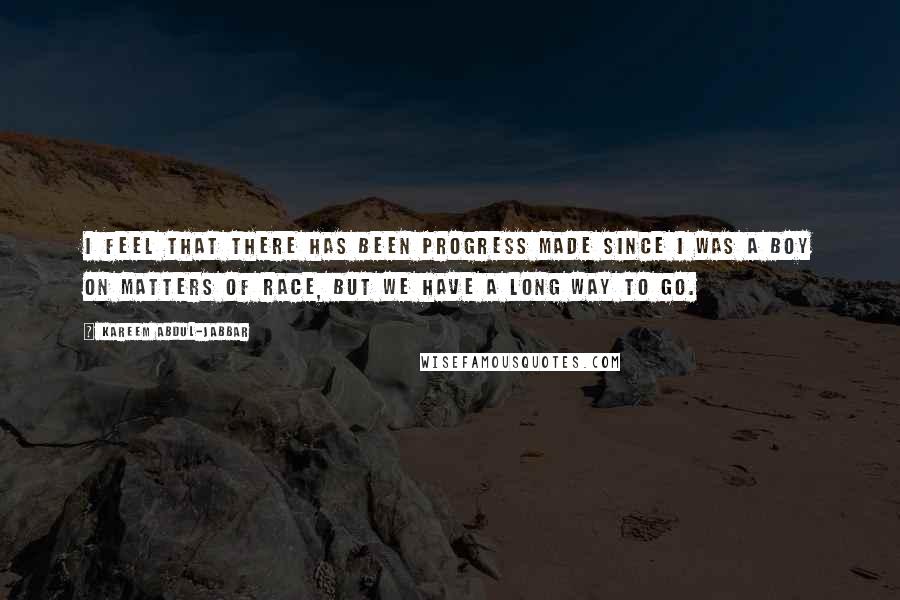 Kareem Abdul-Jabbar Quotes: I feel that there has been progress made since I was a boy on matters of race, but we have a long way to go.