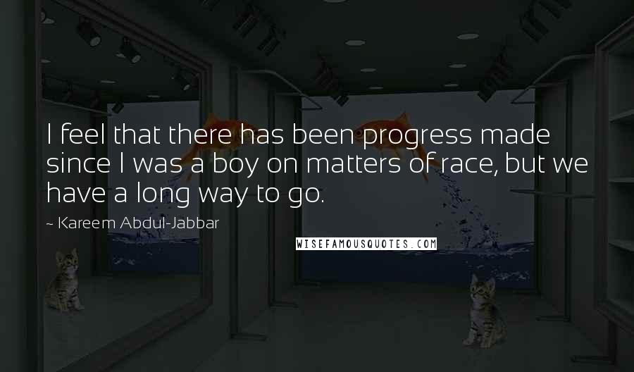 Kareem Abdul-Jabbar Quotes: I feel that there has been progress made since I was a boy on matters of race, but we have a long way to go.