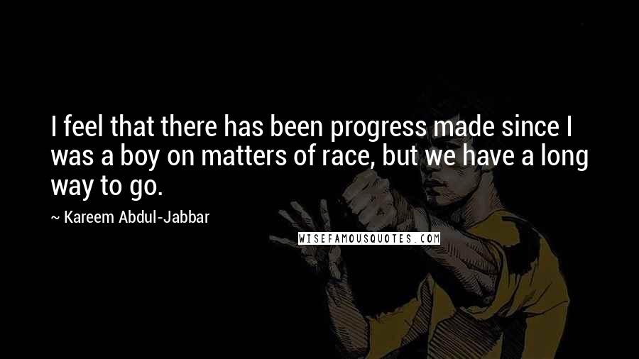 Kareem Abdul-Jabbar Quotes: I feel that there has been progress made since I was a boy on matters of race, but we have a long way to go.