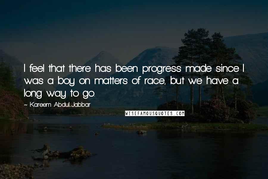 Kareem Abdul-Jabbar Quotes: I feel that there has been progress made since I was a boy on matters of race, but we have a long way to go.