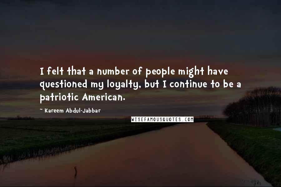 Kareem Abdul-Jabbar Quotes: I felt that a number of people might have questioned my loyalty, but I continue to be a patriotic American.