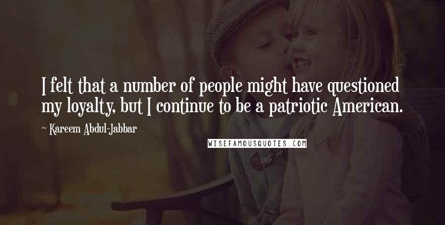 Kareem Abdul-Jabbar Quotes: I felt that a number of people might have questioned my loyalty, but I continue to be a patriotic American.