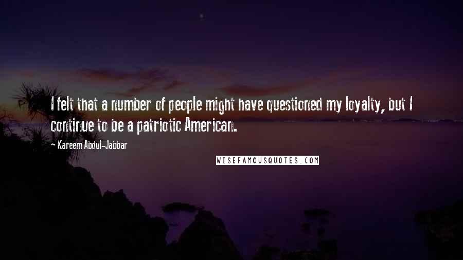 Kareem Abdul-Jabbar Quotes: I felt that a number of people might have questioned my loyalty, but I continue to be a patriotic American.