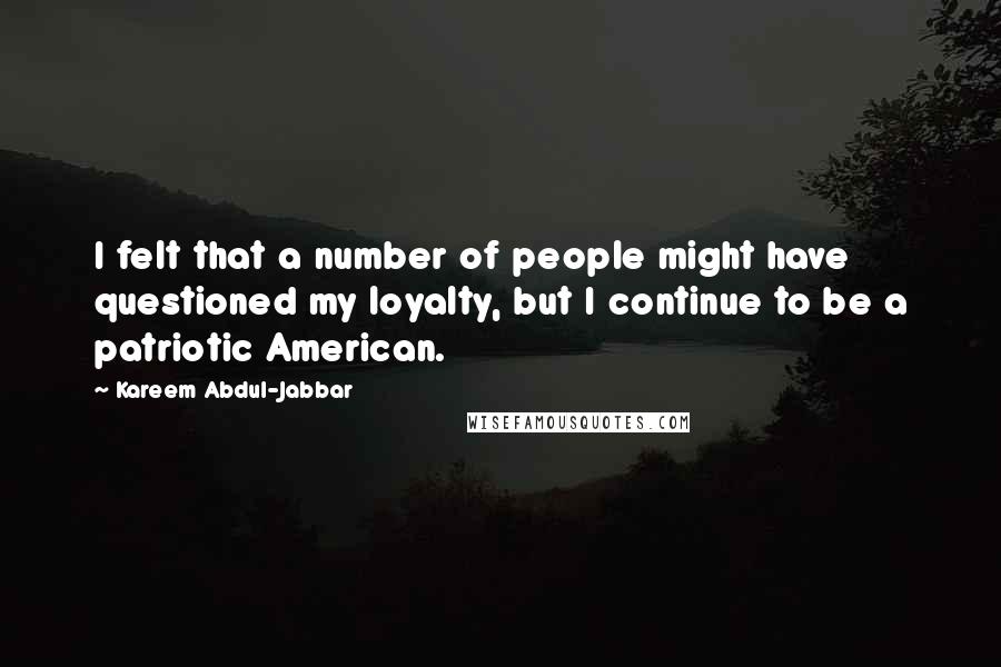 Kareem Abdul-Jabbar Quotes: I felt that a number of people might have questioned my loyalty, but I continue to be a patriotic American.