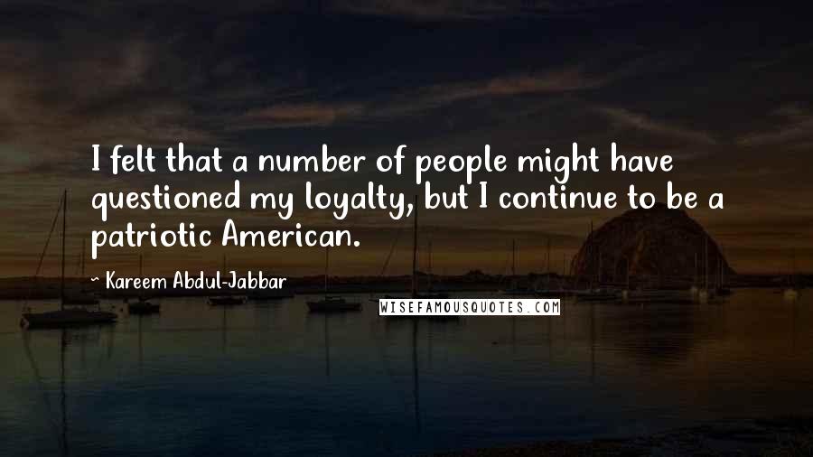 Kareem Abdul-Jabbar Quotes: I felt that a number of people might have questioned my loyalty, but I continue to be a patriotic American.