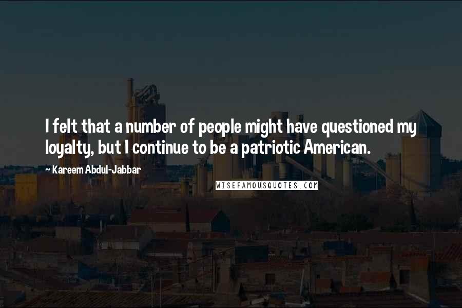 Kareem Abdul-Jabbar Quotes: I felt that a number of people might have questioned my loyalty, but I continue to be a patriotic American.