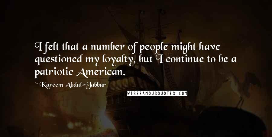 Kareem Abdul-Jabbar Quotes: I felt that a number of people might have questioned my loyalty, but I continue to be a patriotic American.