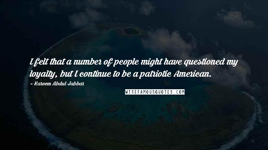 Kareem Abdul-Jabbar Quotes: I felt that a number of people might have questioned my loyalty, but I continue to be a patriotic American.