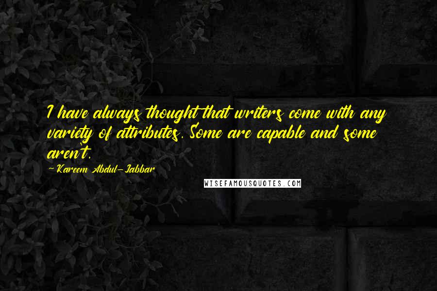 Kareem Abdul-Jabbar Quotes: I have always thought that writers come with any variety of attributes. Some are capable and some aren't.