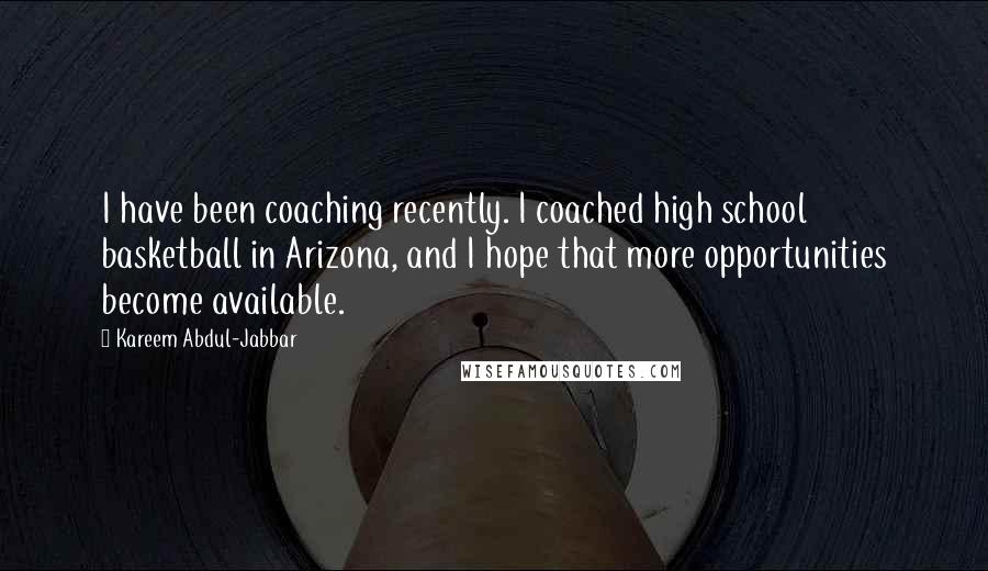 Kareem Abdul-Jabbar Quotes: I have been coaching recently. I coached high school basketball in Arizona, and I hope that more opportunities become available.