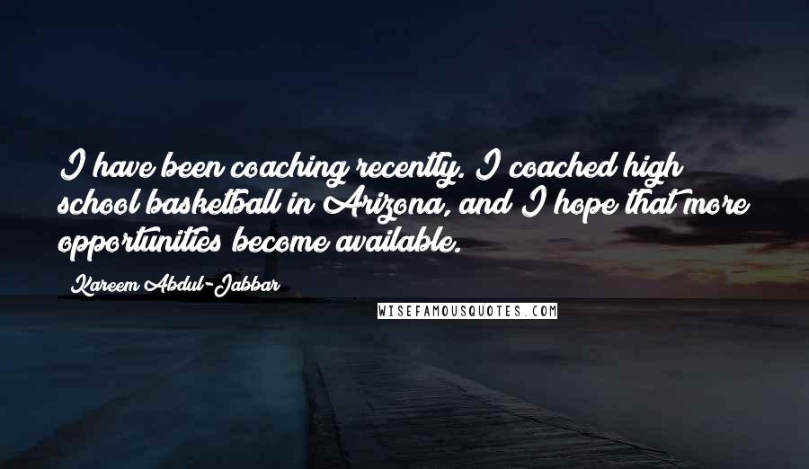 Kareem Abdul-Jabbar Quotes: I have been coaching recently. I coached high school basketball in Arizona, and I hope that more opportunities become available.