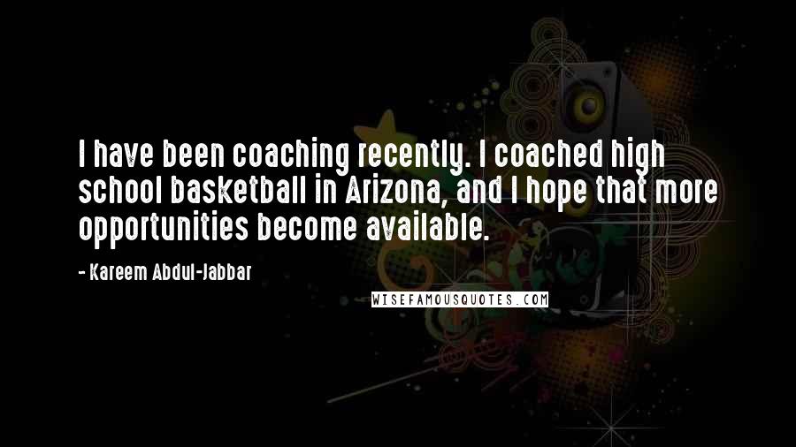 Kareem Abdul-Jabbar Quotes: I have been coaching recently. I coached high school basketball in Arizona, and I hope that more opportunities become available.