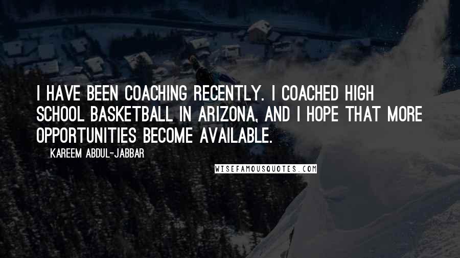 Kareem Abdul-Jabbar Quotes: I have been coaching recently. I coached high school basketball in Arizona, and I hope that more opportunities become available.