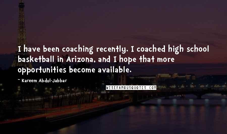 Kareem Abdul-Jabbar Quotes: I have been coaching recently. I coached high school basketball in Arizona, and I hope that more opportunities become available.