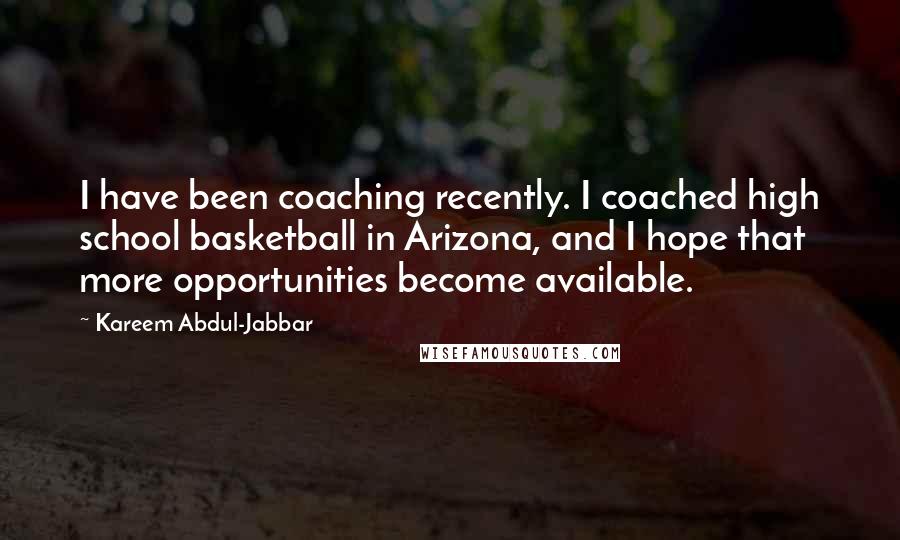 Kareem Abdul-Jabbar Quotes: I have been coaching recently. I coached high school basketball in Arizona, and I hope that more opportunities become available.