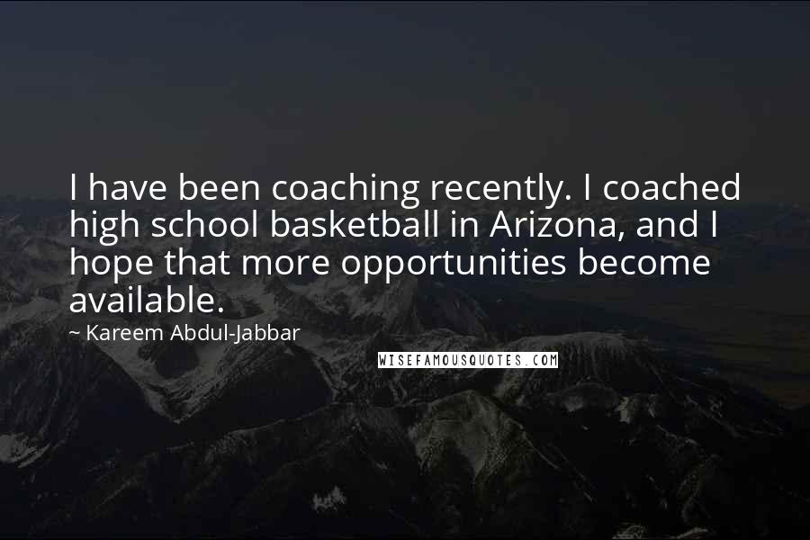 Kareem Abdul-Jabbar Quotes: I have been coaching recently. I coached high school basketball in Arizona, and I hope that more opportunities become available.