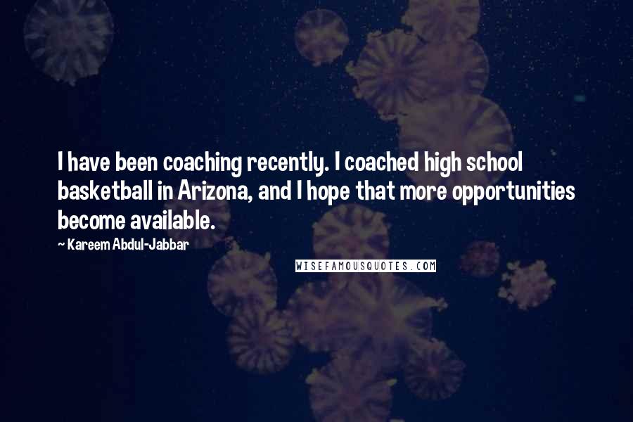 Kareem Abdul-Jabbar Quotes: I have been coaching recently. I coached high school basketball in Arizona, and I hope that more opportunities become available.