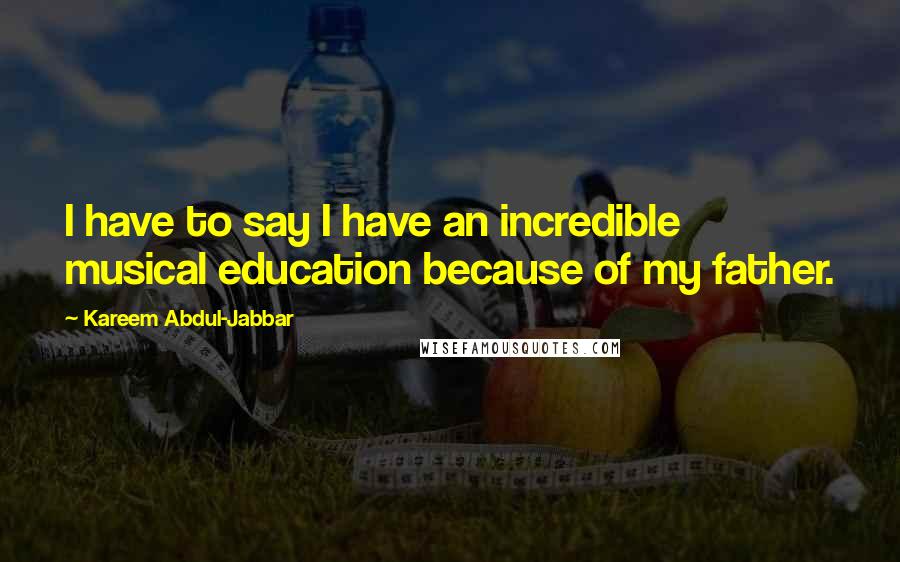 Kareem Abdul-Jabbar Quotes: I have to say I have an incredible musical education because of my father.