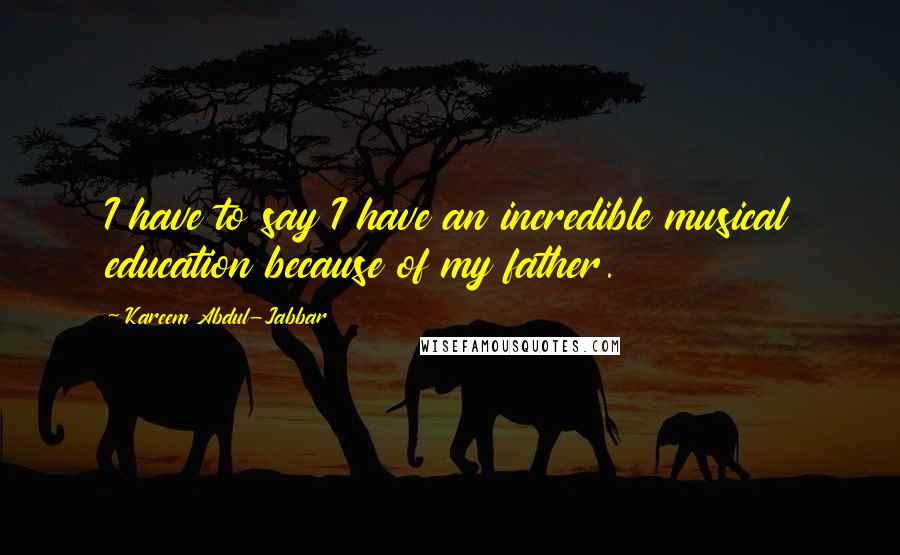 Kareem Abdul-Jabbar Quotes: I have to say I have an incredible musical education because of my father.