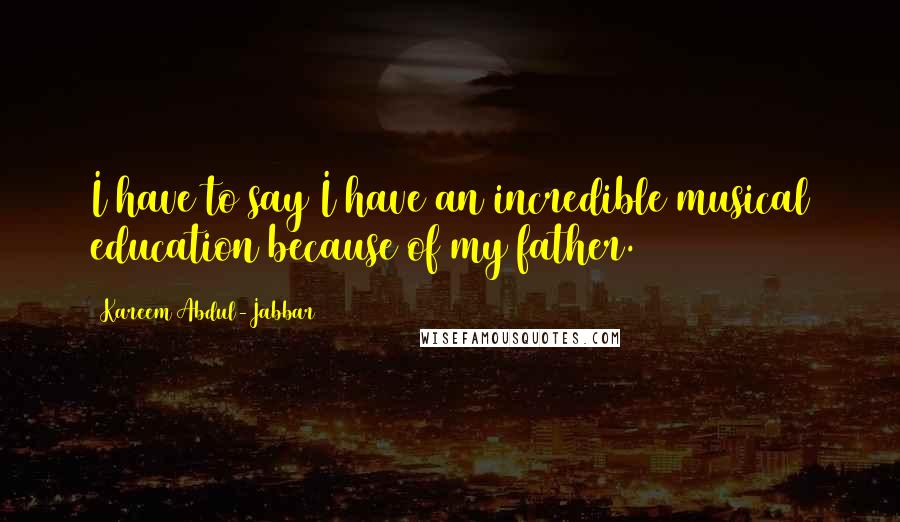 Kareem Abdul-Jabbar Quotes: I have to say I have an incredible musical education because of my father.