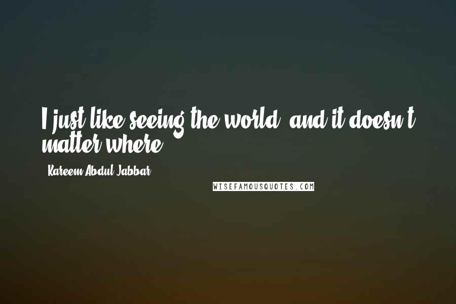 Kareem Abdul-Jabbar Quotes: I just like seeing the world, and it doesn't matter where.